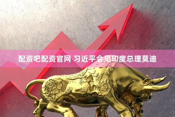 配资吧配资官网 习近平会见印度总理莫迪