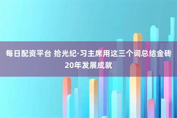 每日配资平台 拾光纪·习主席用这三个词总结金砖20年发展成就