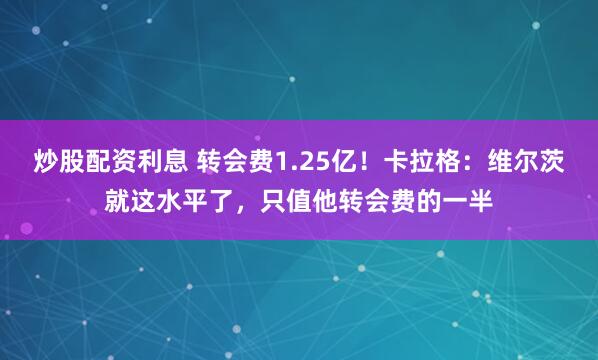 炒股配资利息 转会费1.25亿!卡拉格:维尔茨就这水平了,只值他转会费的一半