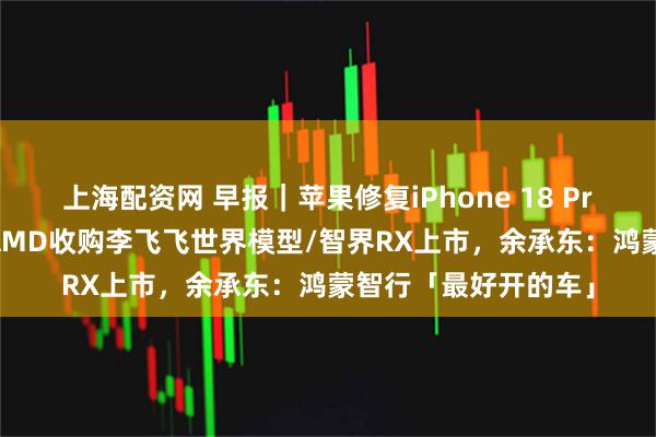 上海配资网 早报｜苹果修复iPhone 18 Pro面容ID卡死重启/AMD收购李飞飞世界模型/智界RX上市，余承东：鸿蒙智行「最好开的车」