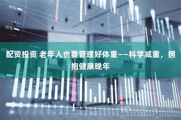 配资投资 老年人也要管理好体重——科学减重，拥抱健康晚年
