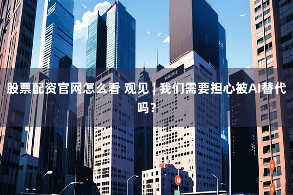 股票配资官网怎么看 观见 | 我们需要担心被AI替代吗？