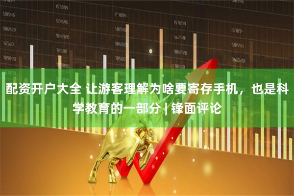 配资开户大全 让游客理解为啥要寄存手机，也是科学教育的一部分 | 锋面评论