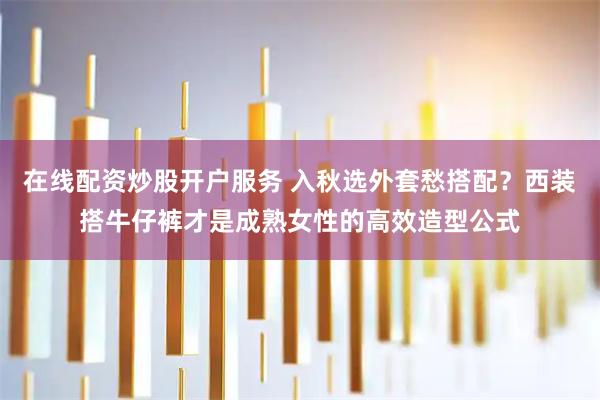 在线配资炒股开户服务 入秋选外套愁搭配？西装搭牛仔裤才是成熟女性的高效造型公式