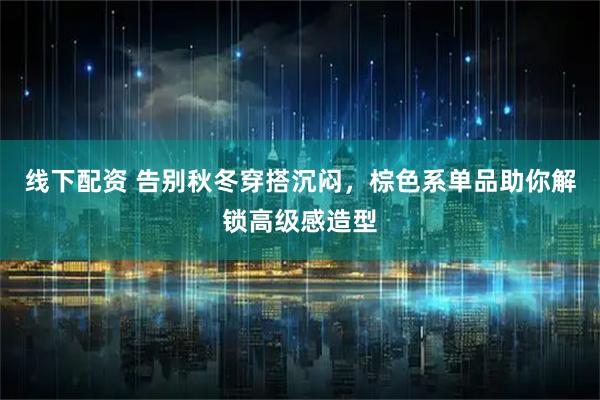 线下配资 告别秋冬穿搭沉闷，棕色系单品助你解锁高级感造型